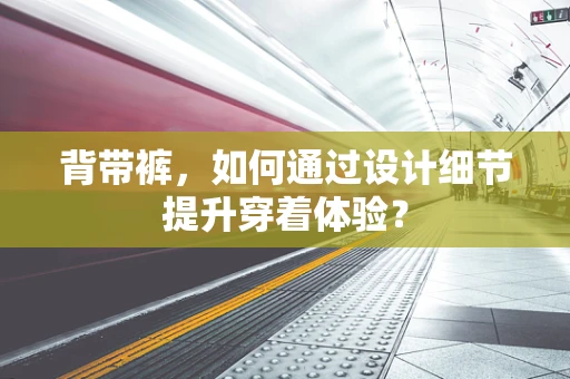 背带裤，如何通过设计细节提升穿着体验？