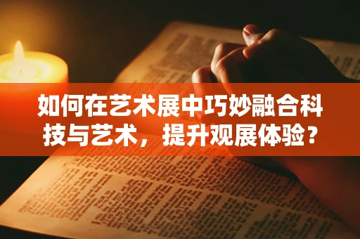如何在艺术展中巧妙融合科技与艺术，提升观展体验？