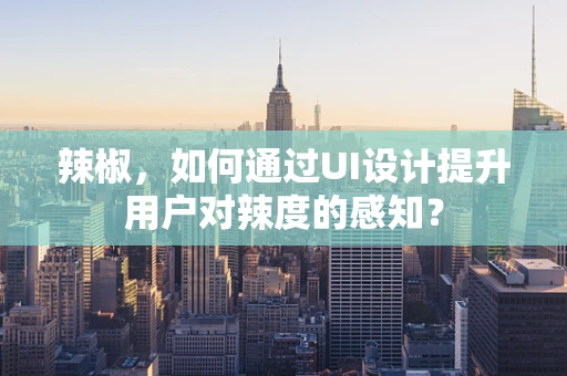 辣椒，如何通过UI设计提升用户对辣度的感知？
