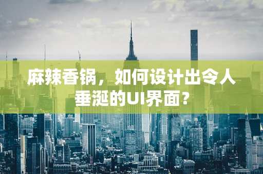 麻辣香锅，如何设计出令人垂涎的UI界面？