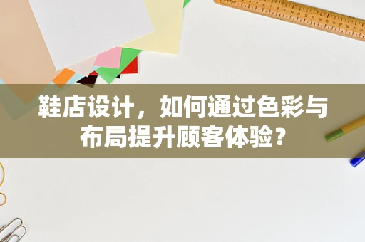 鞋店设计，如何通过色彩与布局提升顾客体验？