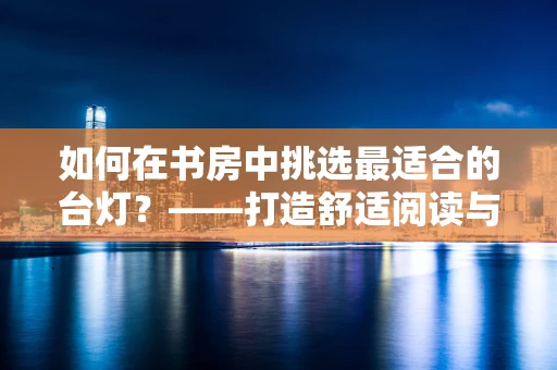 如何在书房中挑选最适合的台灯？——打造舒适阅读与工作环境的秘诀