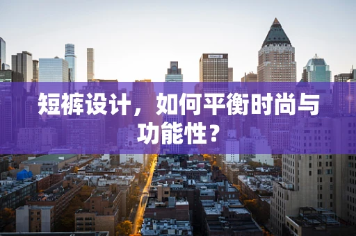 短裤设计，如何平衡时尚与功能性？