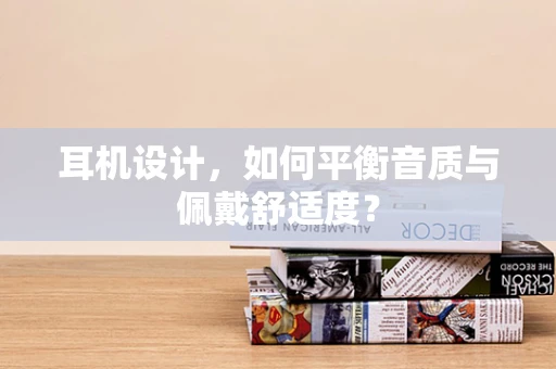 耳机设计，如何平衡音质与佩戴舒适度？