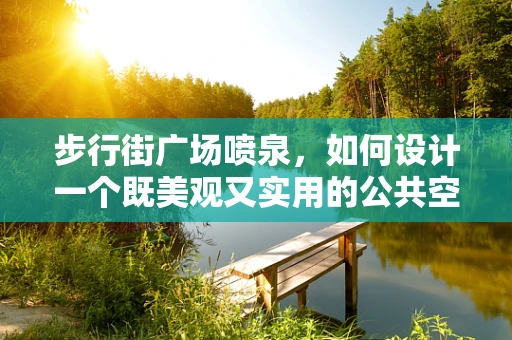 步行街广场喷泉，如何设计一个既美观又实用的公共空间？