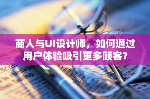 商人与UI设计师，如何通过用户体验吸引更多顾客？