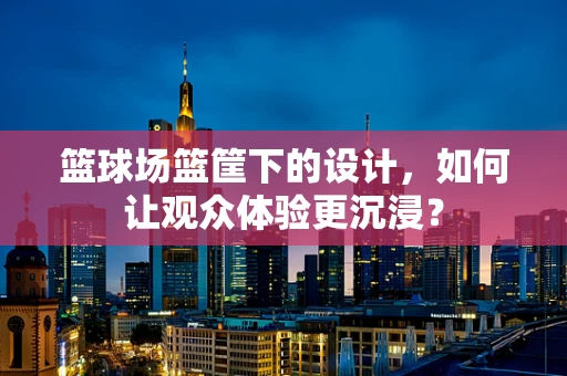 篮球场篮筐下的设计，如何让观众体验更沉浸？
