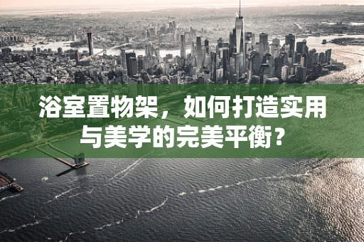 浴室置物架，如何打造实用与美学的完美平衡？