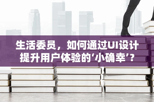 生活委员，如何通过UI设计提升用户体验的‘小确幸’？