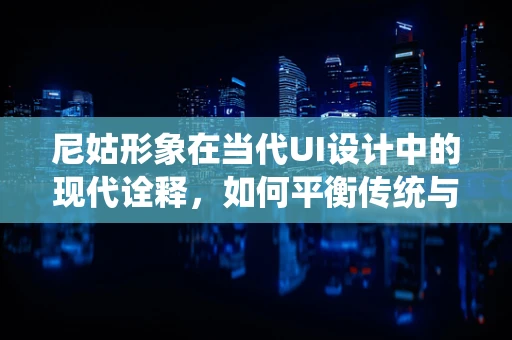 尼姑形象在当代UI设计中的现代诠释，如何平衡传统与现代？