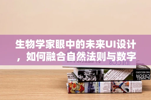 生物学家眼中的未来UI设计，如何融合自然法则与数字界面？