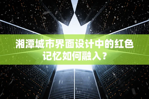湘潭城市界面设计中的红色记忆如何融入？