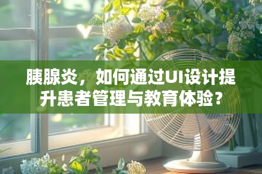胰腺炎，如何通过UI设计提升患者管理与教育体验？