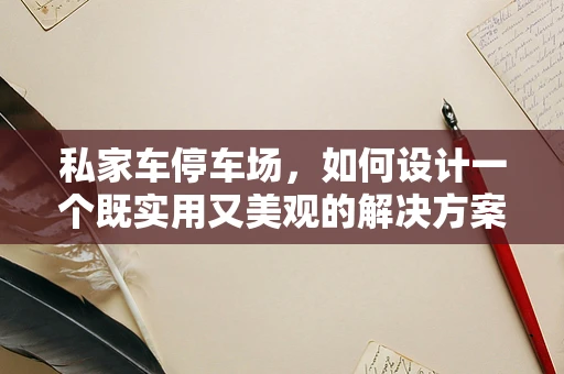 私家车停车场，如何设计一个既实用又美观的解决方案？