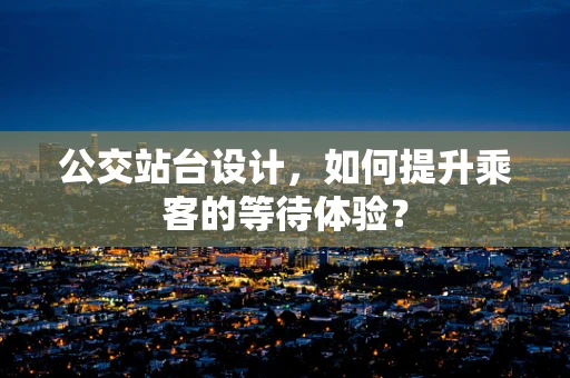 公交站台设计，如何提升乘客的等待体验？