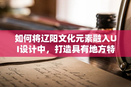 如何将辽阳文化元素融入UI设计中，打造具有地方特色的用户体验？