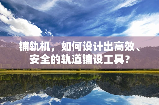 铺轨机，如何设计出高效、安全的轨道铺设工具？
