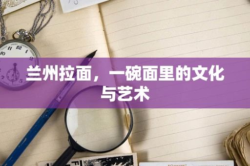 兰州拉面，一碗面里的文化与艺术