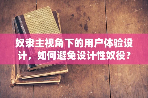奴隶主视角下的用户体验设计，如何避免设计性奴役？