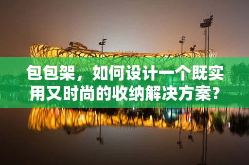 包包架，如何设计一个既实用又时尚的收纳解决方案？