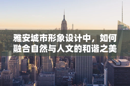 雅安城市形象设计中，如何融合自然与人文的和谐之美？