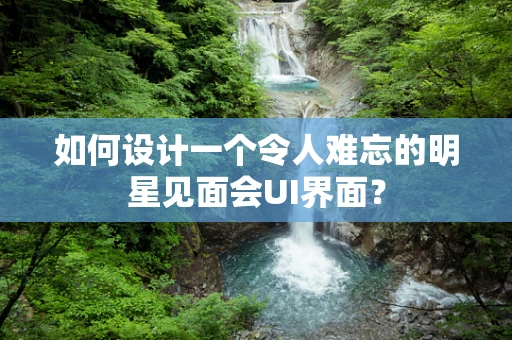 如何设计一个令人难忘的明星见面会UI界面？