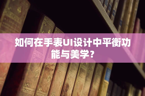 如何在手表UI设计中平衡功能与美学？