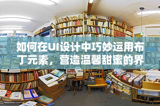 如何在UI设计中巧妙运用布丁元素，营造温馨甜蜜的界面氛围？
