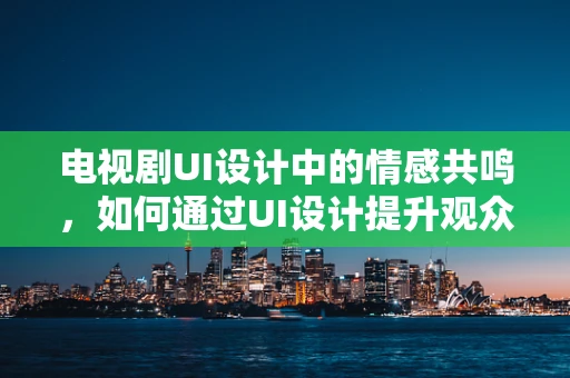 电视剧UI设计中的情感共鸣，如何通过UI设计提升观众体验？