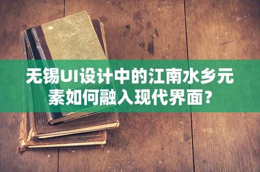 无锡UI设计中的江南水乡元素如何融入现代界面？