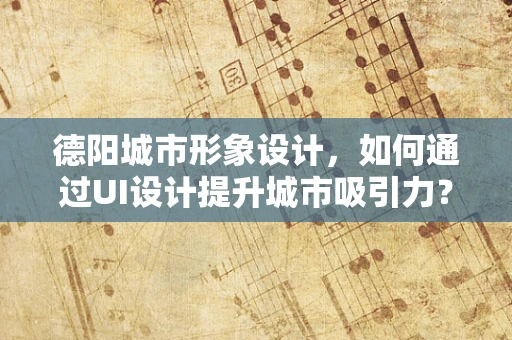 德阳城市形象设计，如何通过UI设计提升城市吸引力？