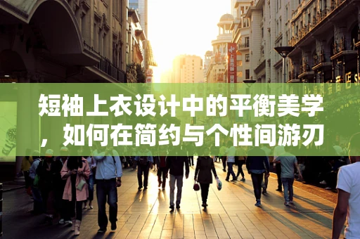 短袖上衣设计中的平衡美学，如何在简约与个性间游刃有余？
