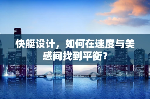 快艇设计，如何在速度与美感间找到平衡？