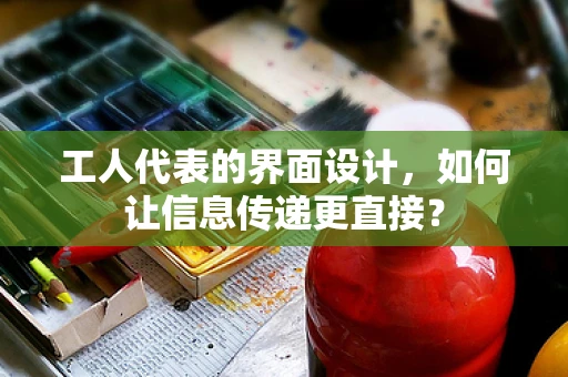 工人代表的界面设计，如何让信息传递更直接？