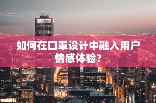 如何在口罩设计中融入用户情感体验？