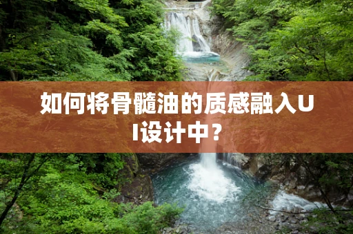 如何将骨髓油的质感融入UI设计中？