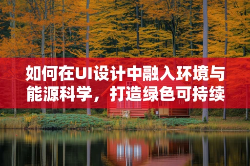 如何在UI设计中融入环境与能源科学，打造绿色可持续的未来？