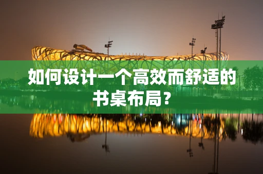 如何设计一个高效而舒适的书桌布局？