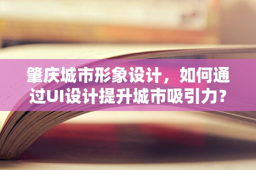 肇庆城市形象设计，如何通过UI设计提升城市吸引力？