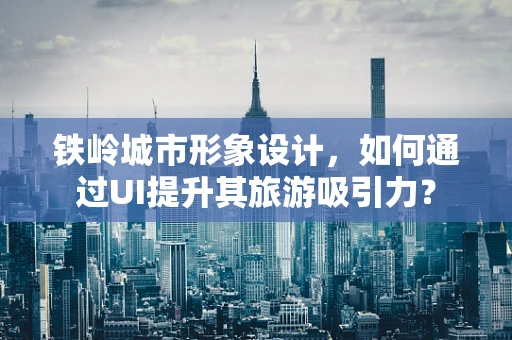 铁岭城市形象设计，如何通过UI提升其旅游吸引力？