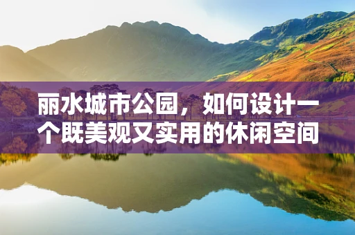 丽水城市公园，如何设计一个既美观又实用的休闲空间？
