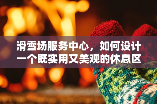 滑雪场服务中心，如何设计一个既实用又美观的休息区？
