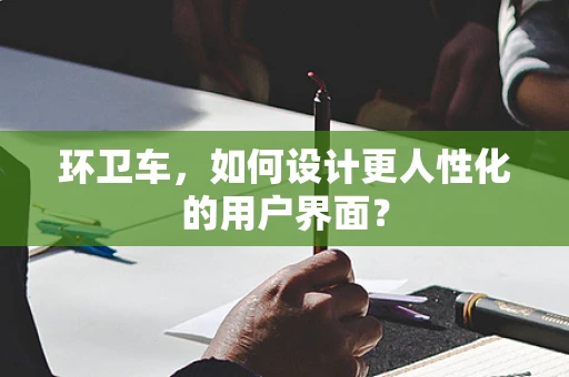 环卫车，如何设计更人性化的用户界面？