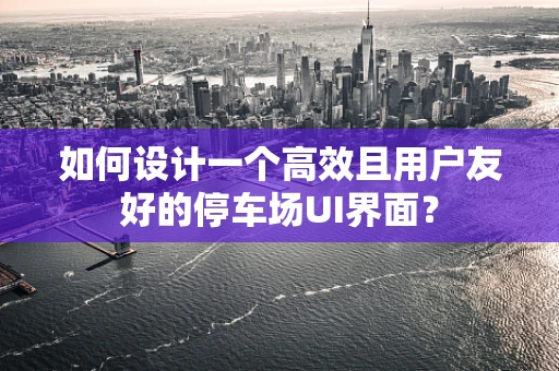 如何设计一个高效且用户友好的停车场UI界面？