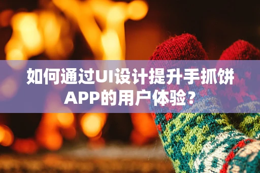 如何通过UI设计提升手抓饼APP的用户体验？