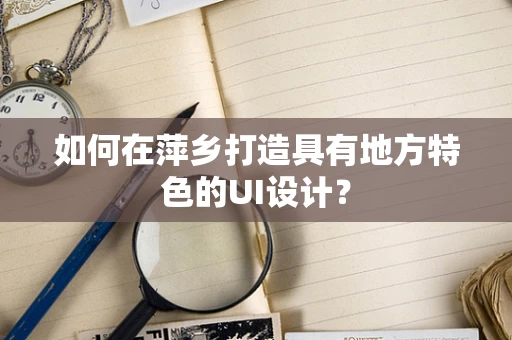 如何在萍乡打造具有地方特色的UI设计？