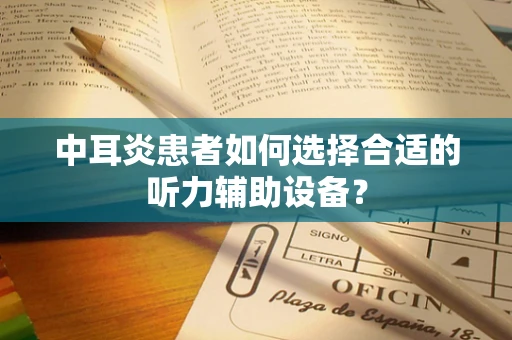 中耳炎患者如何选择合适的听力辅助设备？
