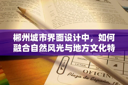 郴州城市界面设计中，如何融合自然风光与地方文化特色？