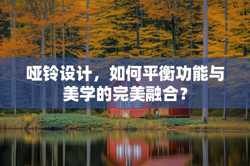 哑铃设计，如何平衡功能与美学的完美融合？