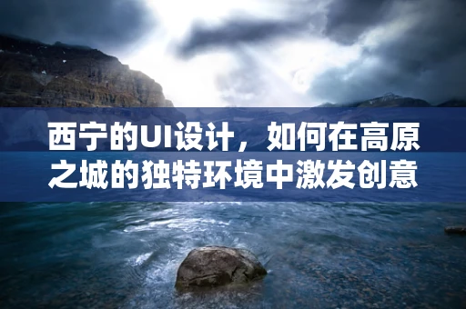 西宁的UI设计，如何在高原之城的独特环境中激发创意火花？